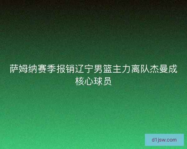 萨姆纳赛季报销辽宁男篮主力离队杰曼成核心球员