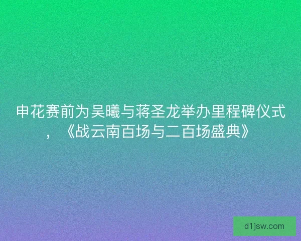 申花赛前为吴曦与蒋圣龙举办里程碑仪式，《战云南百场与二百场盛典》