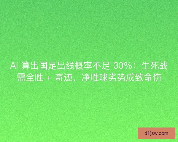 AI 算出国足出线概率不足 30%：生死战需全胜 + 奇迹，净胜球劣势成致命伤