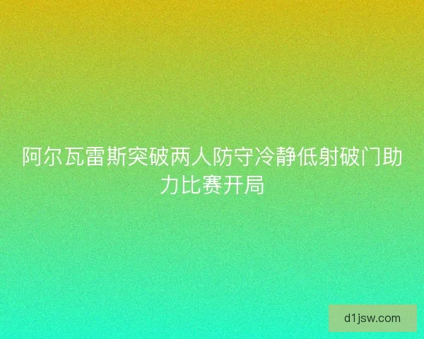 阿尔瓦雷斯突破两人防守冷静低射破门助力比赛开局 阿尔瓦雷斯突破两人防守冷静低射破门助力比赛开局