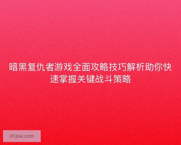 暗黑复仇者游戏全面攻略技巧解析助你快速掌握关键战斗策略