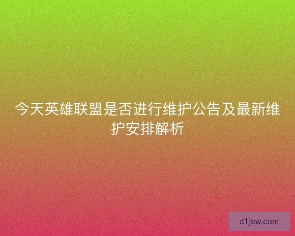 今天英雄联盟是否进行维护公告及最新维护安排解析