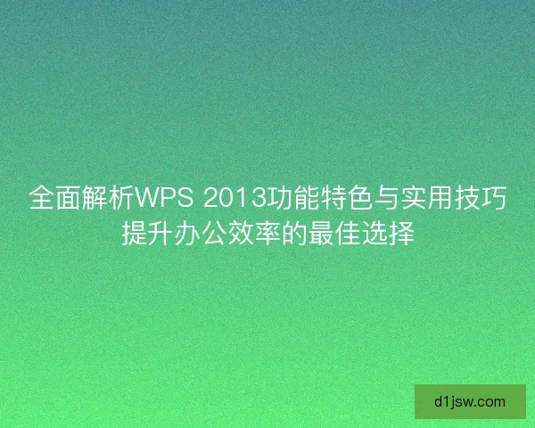 全面解析WPS 2013功能特色与实用技巧提升办公效率的最佳选择