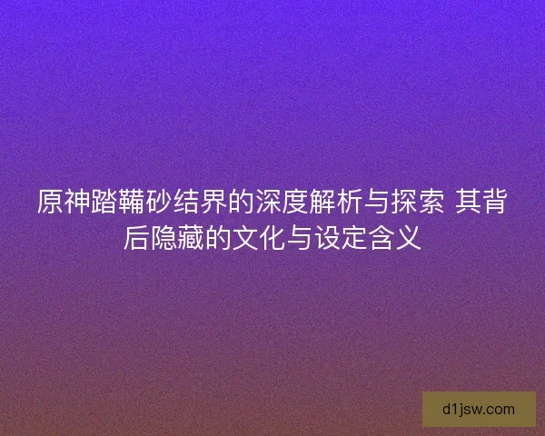 原神踏鞴砂结界的深度解析与探索 其背后隐藏的文化与设定含义 原神踏鞴砂结界的深度解析与探索 其背后隐藏的文化与设定含义