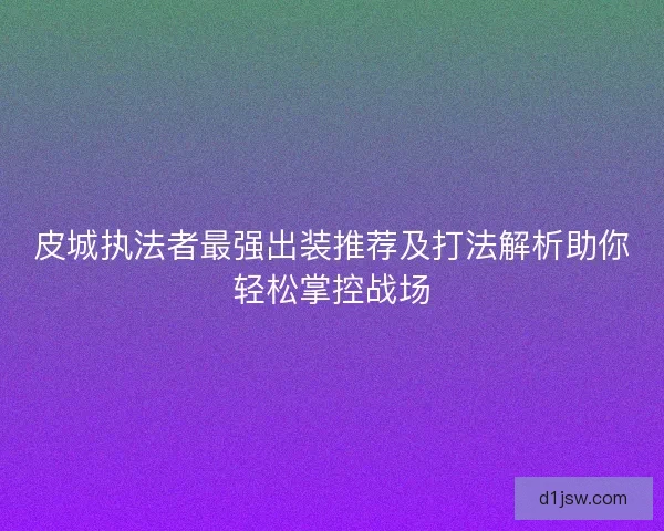 皮城执法者最强出装推荐及打法解析助你轻松掌控战场 皮城执法者最强出装推荐及打法解析助你轻松掌控战场