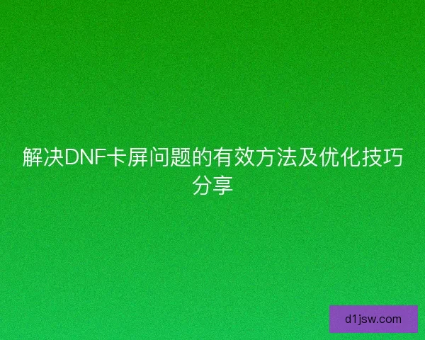 解决DNF卡屏问题的有效方法及优化技巧分享