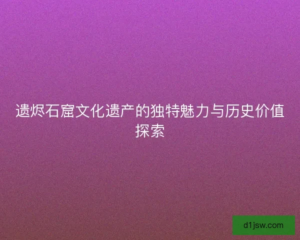 遗烬石窟文化遗产的独特魅力与历史价值探索