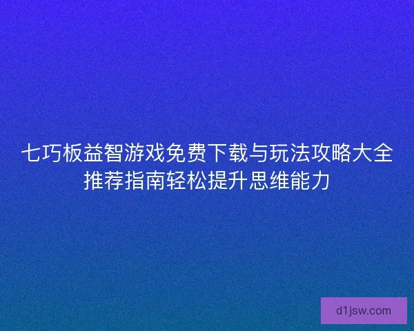 七巧板益智游戏免费下载与玩法攻略大全推荐指南轻松提升思维能力