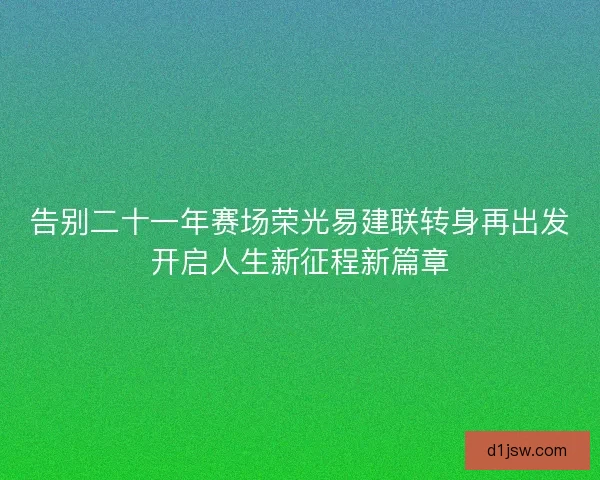 告别二十一年赛场荣光易建联转身再出发开启人生新征程新篇章