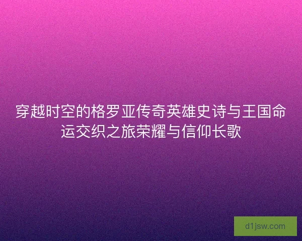 穿越时空的格罗亚传奇英雄史诗与王国命运交织之旅荣耀与信仰长歌