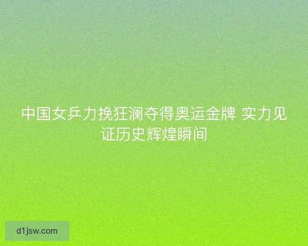中国女乒力挽狂澜夺得奥运金牌 实力见证历史辉煌瞬间