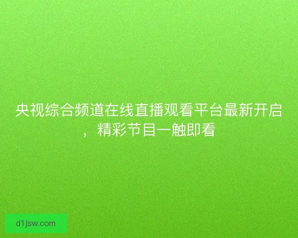 央视综合频道在线直播观看平台最新开启，精彩节目一触即看