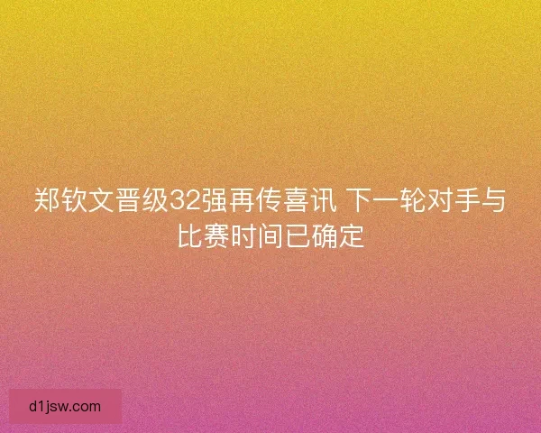 郑钦文晋级32强再传喜讯 下一轮对手与比赛时间已确定 郑钦文晋级32强再传喜讯 下一轮对手与比赛时间已确定