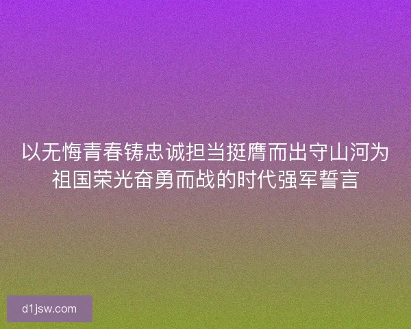 以无悔青春铸忠诚担当挺膺而出守山河为祖国荣光奋勇而战的时代强军誓言