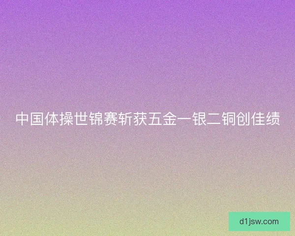 中国体操世锦赛斩获五金一银二铜创佳绩