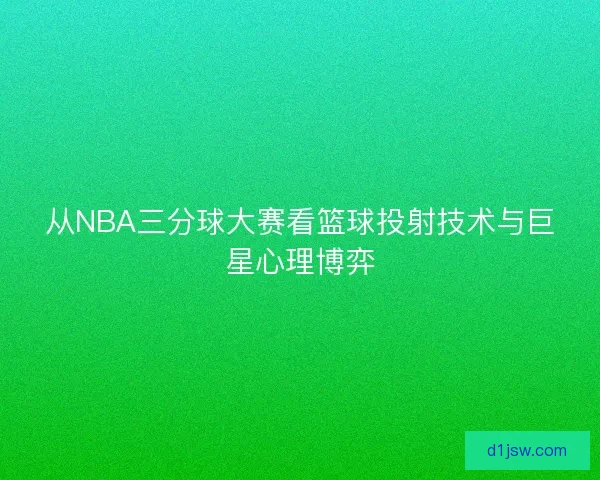 从NBA三分球大赛看篮球投射技术与巨星心理博弈
