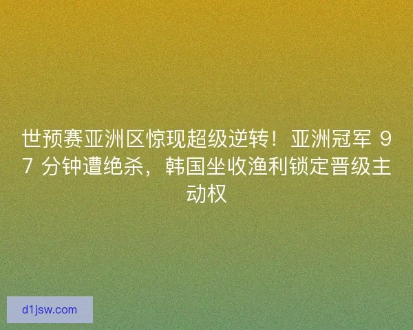 世预赛亚洲区惊现超级逆转！亚洲冠军 97 分钟遭绝杀，韩国坐收渔利锁定晋级主动权