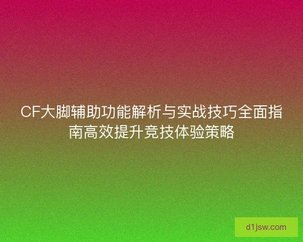 CF大脚辅助功能解析与实战技巧全面指南高效提升竞技体验策略