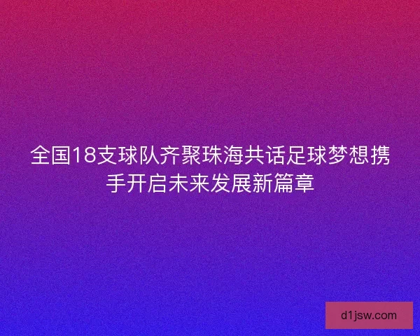 全国18支球队齐聚珠海共话足球梦想携手开启未来发展新篇章