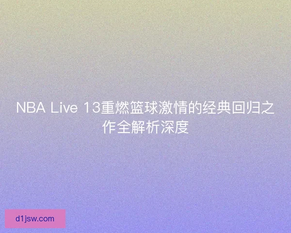 NBA Live 13重燃篮球激情的经典回归之作全解析深度 NBA Live 13重燃篮球激情的经典回归之作全解析深度