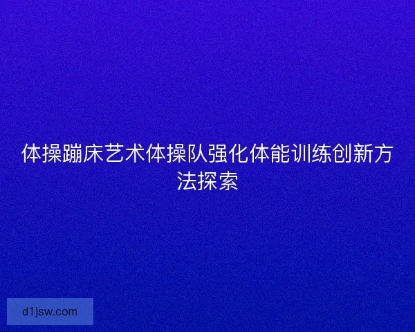 体操蹦床艺术体操队强化体能训练创新方法探索 体操蹦床艺术体操队强化体能训练创新方法探索