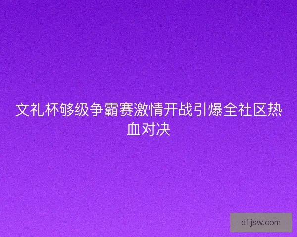 文礼杯够级争霸赛激情开战引爆全社区热血对决