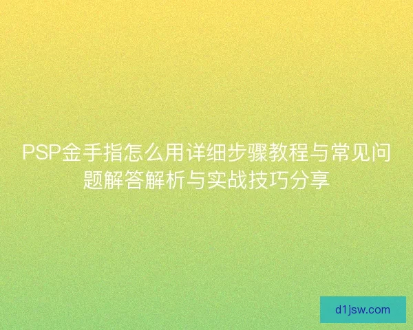 PSP金手指怎么用详细步骤教程与常见问题解答解析与实战技巧分享