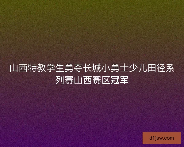 山西特教学生勇夺长城小勇士少儿田径系列赛山西赛区冠军