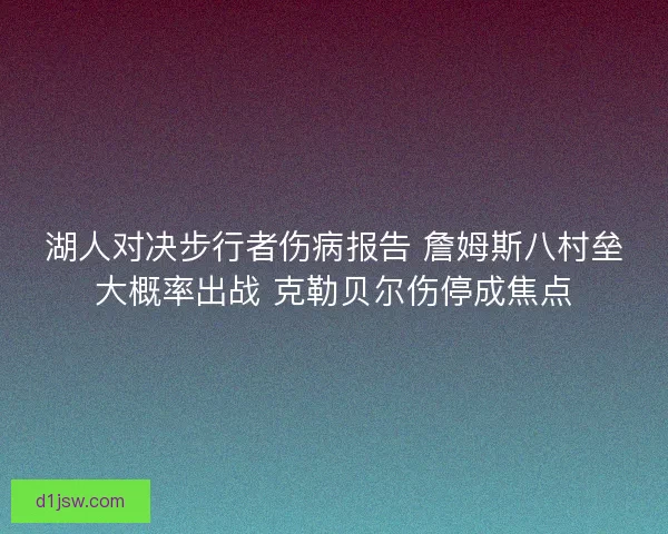 湖人对决步行者伤病报告 詹姆斯八村垒大概率出战 克勒贝尔伤停成焦点 湖人对决步行者伤病报告 詹姆斯八村垒大概率出战 克勒贝尔伤停成焦点