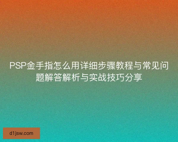 PSP金手指怎么用详细步骤教程与常见问题解答解析与实战技巧分享