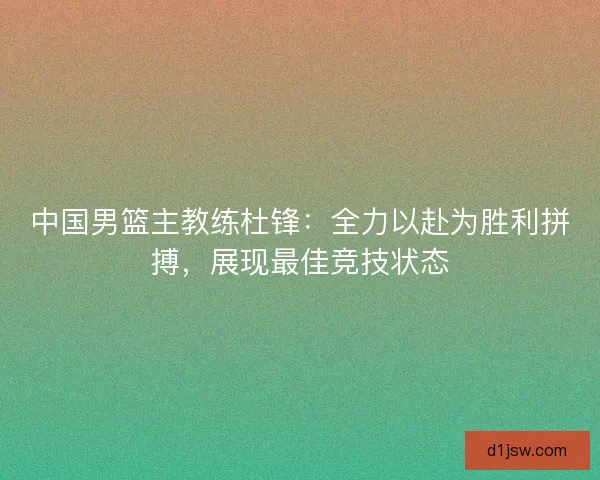 中国男篮主教练杜锋：全力以赴为胜利拼搏，展现最佳竞技状态