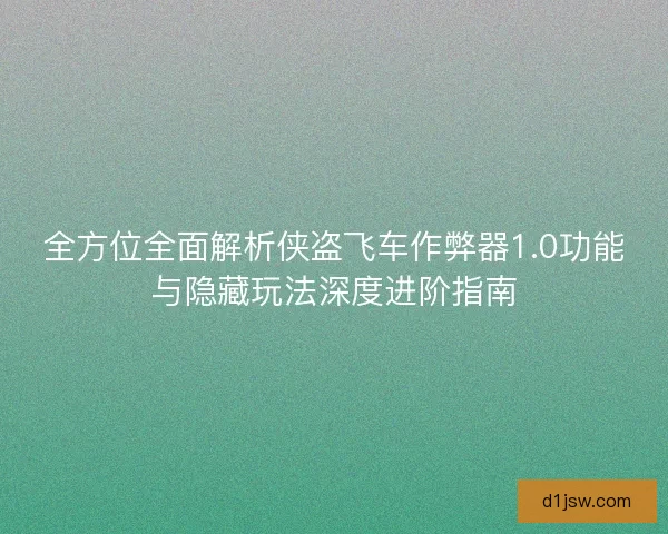 全方位全面解析侠盗飞车作弊器1.0功能与隐藏玩法深度进阶指南