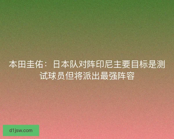 本田圭佑：日本队对阵印尼主要目标是测试球员但将派出最强阵容