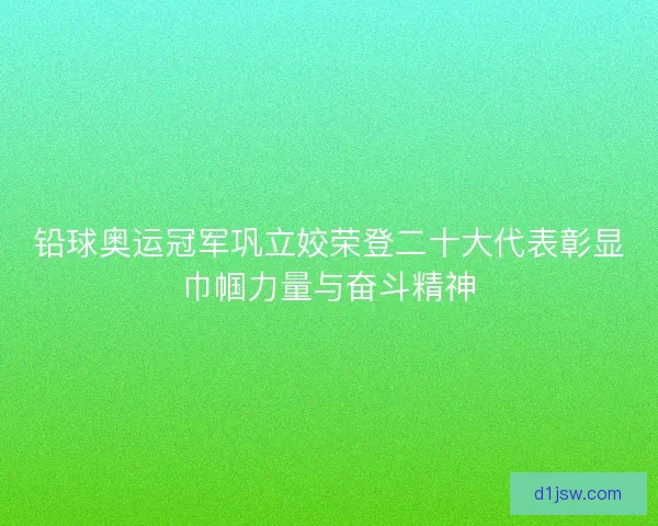 铅球奥运冠军巩立姣荣登二十大代表彰显巾帼力量与奋斗精神