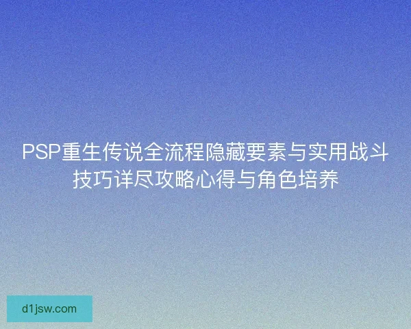 PSP重生传说全流程隐藏要素与实用战斗技巧详尽攻略心得与角色培养