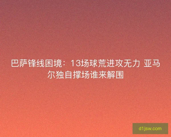 巴萨锋线困境:13场球荒进攻无力 亚马尔独自撑场谁来解围 巴萨锋线困境:13场球荒进攻无力 亚马尔独自撑场谁来解围