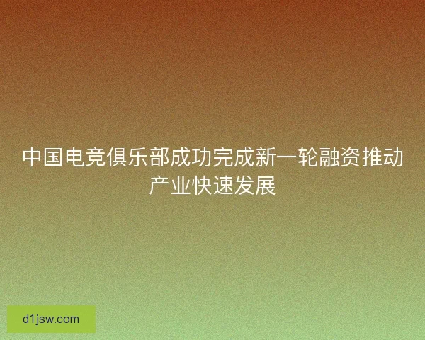 中国电竞俱乐部成功完成新一轮融资推动产业快速发展 中国电竞俱乐部成功完成新一轮融资推动产业快速发展
