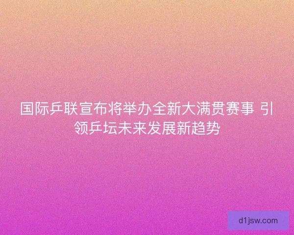国际乒联宣布将举办全新大满贯赛事 引领乒坛未来发展新趋势 国际乒联宣布将举办全新大满贯赛事 引领乒坛未来发展新趋势